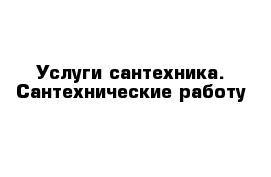 Услуги сантехника. Сантехнические работу 